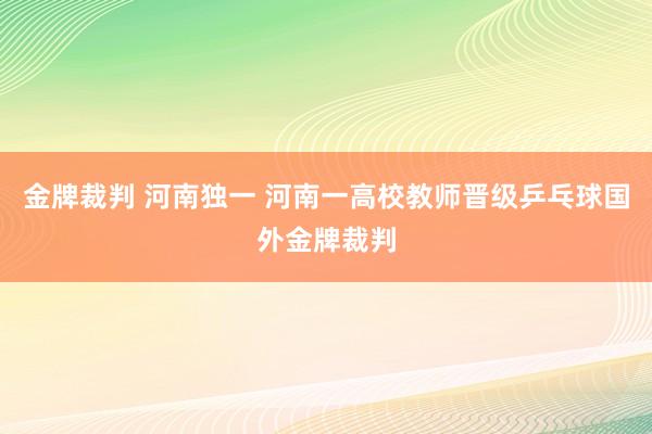 金牌裁判 河南独一 河南一高校教师晋级乒乓球国外金牌裁判