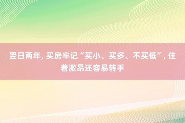 翌日两年, 买房牢记“买小、买多、不买低”, 住着激昂还容易转手