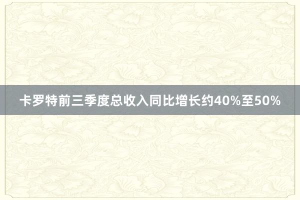 卡罗特前三季度总收入同比增长约40%至50%