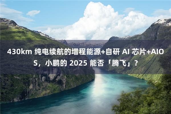 430km 纯电续航的增程能源+自研 AI 芯片+AIOS，小鹏的 2025 能否「腾飞」？