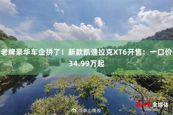 老牌豪华车企拼了！新款凯迪拉克XT6开售：一口价34.99万起