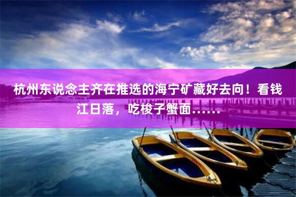 杭州东说念主齐在推选的海宁矿藏好去向！看钱江日落，吃梭子蟹面……