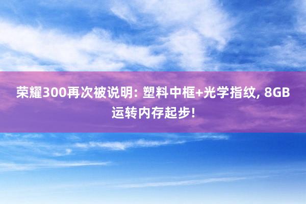 荣耀300再次被说明: 塑料中框+光学指纹, 8GB运转内存起步!